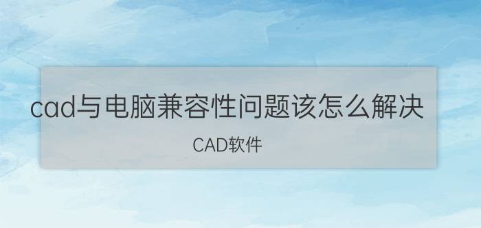 cad与电脑兼容性问题该怎么解决 CAD软件